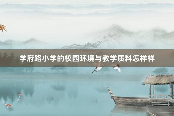 学府路小学的校园环境与教学质料怎样样